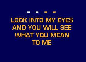 LOOK INTO MY EYES
AND YOU WILL SEE
WHAT YOU MEAN
TO ME