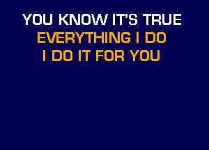 YOU KNOW IT'S TRUE
EVERYTHING I DO
I DO IT FOR YOU