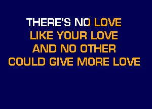 THERE'S N0 LOVE
LIKE YOUR LOVE
AND NO OTHER

COULD GIVE MORE LOVE