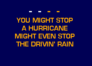 YOU MIGHT STOP
A HURRICANE
MIGHT EVEN STOP
THE DRIVIN' RAIN

g