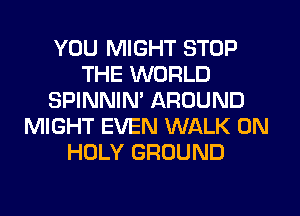 YOU MIGHT STOP
THE WORLD
SPINNIM AROUND
MIGHT EVEN WALK 0N
HOLY GROUND