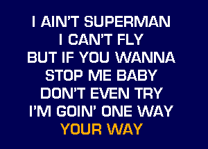 I AIN'T SUPERMAN
I CAN'T FLY
BUT IF YOU WANNA
STOP ME BABY
DON'T EVEN TRY
I'M GOIN' ONE WAY
YOUR WAY