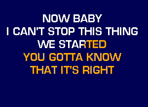 NOW BABY
I CAN'T STOP THIS THING
WE STARTED
YOU GOTTA KNOW
THAT ITS RIGHT