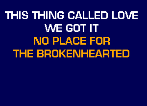 THIS THING CALLED LOVE
WE GOT IT
N0 PLACE FOR
THE BROKENHEARTED