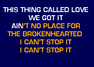 THIS THING CALLED LOVE
WE GOT IT
AIN'T N0 PLACE FOR
THE BROKENHEARTED
I CAN'T STOP IT
I CAN'T STOP IT
