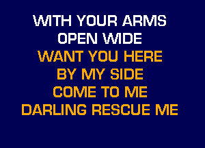 WITH YOUR ARMS
OPEN WIDE
WANT YOU HERE
BY MY SIDE
COME TO ME
DARLING RESCUE ME