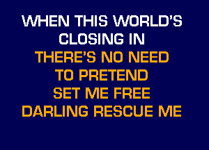 WHEN THIS WORLD'S
CLOSING IN
THERE'S NO NEED
TO PRETEND
SET ME FREE
DARLING RESCUE ME