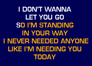 I DON'T WANNA
LET YOU GD
80 I'M STANDING
IN YOUR WAY
I NEVER NEEDED ANYONE
LIKE I'M NEEDING YOU
TODAY