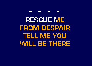 RESCUE ME
FROM DESPAIR

TELL ME YOU
WILL BE THERE