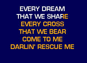 EVERY DREAM
THAT WE SHARE
EVERY CROSS
THAT WE BEAR
COME TO ME
DARLIN' RESCUE ME