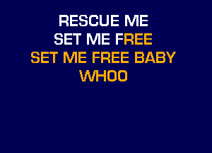 RESCUE ME
SET ME FREE
SET ME FREE BABY
WHOO