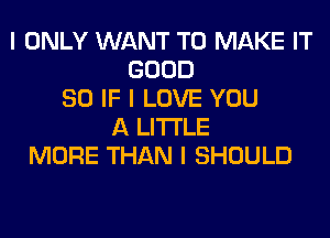 I ONLY WANT TO MAKE IT
GOOD
SO IF I LOVE YOU
A LITTLE
MORE THAN I SHOULD