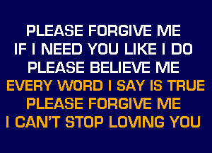 PLEASE FORGIVE ME
IF I NEED YOU LIKE I DO

PLEASE BELIEVE ME
EVERY WORD I SAY IS TRUE

PLEASE FORGIVE ME
I CAN'T STOP LOVING YOU