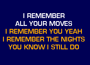 I REMEMBER
ALL YOUR MOVES
I REMEMBER YOU YEAH
I REMEMBER THE NIGHTS
YOU KNOWI STILL DO