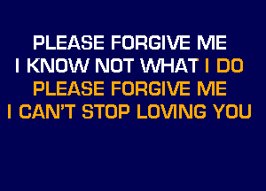 PLEASE FORGIVE ME
I KNOW NOT INHAT I DO
PLEASE FORGIVE ME
I CAN'T STOP LOVING YOU