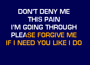 DON'T DENY ME
THIS PAIN
I'M GOING THROUGH
PLEASE FORGIVE ME
IF I NEED YOU LIKE I DO
