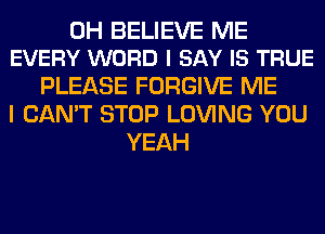 0H BELIEVE ME
EVERY WORD I SAY IS TRUE

PLEASE FORGIVE ME
I CAN'T STOP LOVING YOU
YEAH