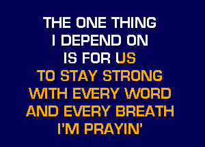 THE ONE THING
I DEPEND 0N
IS FOR US
TO STAY STRONG
'WITH EVERY WORD
AND EVERY BREATH
I'M PRAYIN'