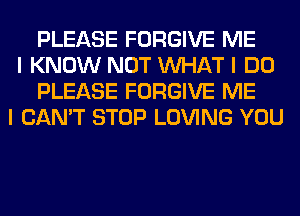 PLEASE FORGIVE ME
I KNOW NOT INHAT I DO
PLEASE FORGIVE ME
I CAN'T STOP LOVING YOU