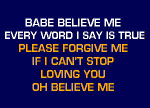 BABE BELIEVE ME
EVERY WORD I SAY IS TRUE

PLEASE FORGIVE ME
IF I CAN'T STOP
LOVING YOU
0H BELIEVE ME