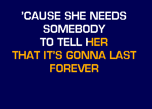 'CAUSE SHE NEEDS
SOMEBODY
TO TELL HER
THAT ITS GONNA LAST
FOREVER