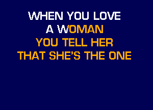 WHEN YOU LOVE
A WOMAN
YOU TELL HER

THAT SHE'S THE ONE