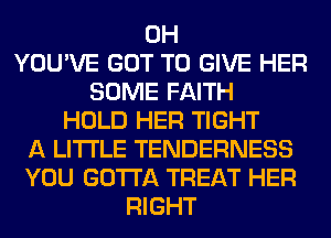 0H
YOU'VE GOT TO GIVE HER
SOME FAITH
HOLD HER TIGHT
A LITTLE TENDERNESS
YOU GOTTA TREAT HER
RIGHT