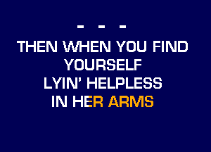 THEN WHEN YOU FIND
YOURSELF

LYIN' HELPLESS
IN HER ARMS