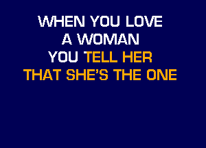 WHEN YOU LOVE
A WOMAN
YOU TELL HER

THAT SHE'S THE ONE