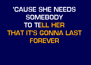 'CAUSE SHE NEEDS
SOMEBODY
TO TELL HER
THAT ITS GONNA LAST
FOREVER
