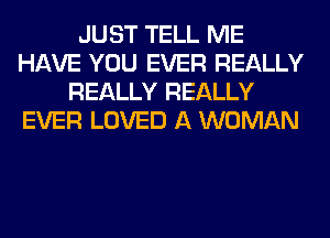 JUST TELL ME
HAVE YOU EVER REALLY
REALLY REALLY
EVER LOVED A WOMAN