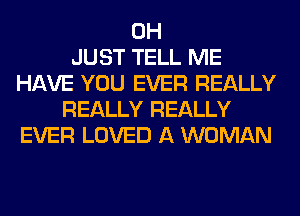 0H
JUST TELL ME
HAVE YOU EVER REALLY
REALLY REALLY
EVER LOVED A WOMAN