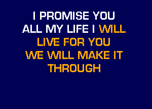 I PROMISE YOU
ALL MY LIFE I WILL
UVEFORYUU

WE WILL MAKE IT
THROUGH