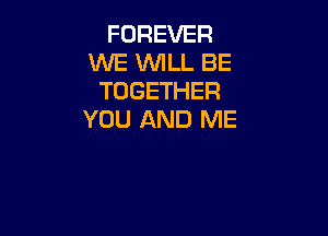 FOREVER
WE WLL BE
TOGETHER

YOU AND ME