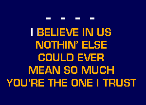 I BELIEVE IN US
NOTHIN' ELSE
COULD EVER

MEAN SO MUCH

YOU'RE THE ONE I TRUST