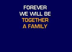 FOREVER
WE WLL BE
TOGETHER

A FAMILY