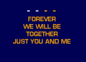 FOREVER
WE WLL BE

TOGETHER
JUST YOU AND ME