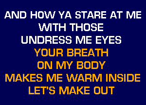 AND HOW YA STARE AT ME
WITH THOSE
UNDRESS ME EYES
YOUR BREATH
ON MY BODY
MAKES ME WARM INSIDE
LETS MAKE OUT
