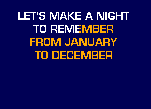 LETS MAKE A NIGHT
TO REMEMBER
FROM JANUARY
TO DECEMBER