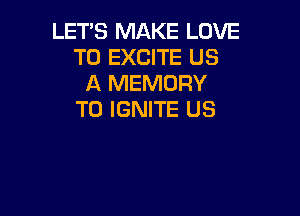 LETS MAKE LOVE
TO EXCITE US
A MEMORY

TD IGNITE US