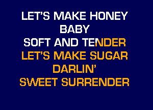 LETS MAKE HONEY
BABY
SOFT AND TENDER
LET'S MAKE SUGAR
DARLIN'
SWEET SURRENDER