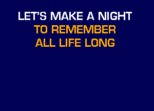 LET'S MAKE A NIGHT
TO REMEMBER
ALL LIFE LONG