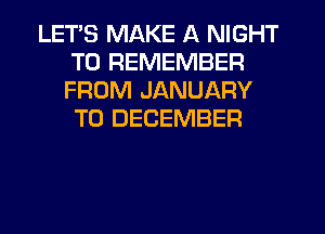 LETS MAKE A NIGHT
TO REMEMBER
FROM JANUARY
TO DECEMBER