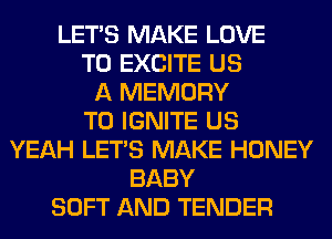 LET'S MAKE LOVE
TO EXCITE US
A MEMORY
T0 IGNITE US
YEAH LET'S MAKE HONEY
BABY
SOFT AND TENDER