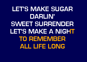 LETS MAKE SUGAR
DARLIN'
SWEET SURRENDER
LET'S MAKE A NIGHT
TO REMEMBER
ALL LIFE LONG