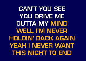 CANT YOU SEE
YOU DRIVE ME
OUTTA MY MIND
WELL PM NEVER
HOLDIN' BACK AGAIN
YEAH I NEVER WANT
THIS NIGHT TO END