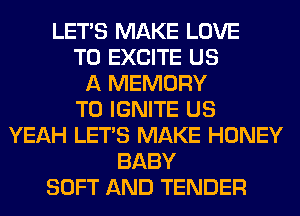 LET'S MAKE LOVE
TO EXCITE US
A MEMORY
T0 IGNITE US
YEAH LET'S MAKE HONEY
BABY
SOFT AND TENDER