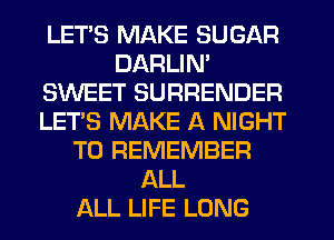 LETS MAKE SUGAR
DARLIN'
SWEET SURRENDER
LET'S MAKE A NIGHT
TO REMEMBER
ALL
ALL LIFE LONG