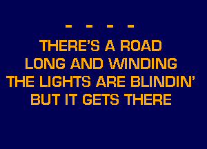 THERE'S A ROAD
LONG AND WINDING
THE LIGHTS ARE BLINDIM
BUT IT GETS THERE