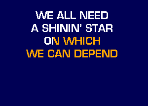 WE ALL NEED
A SHINIM STAR
0N WHICH

WE CAN DEPEND